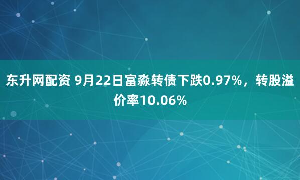东升网配资 9月22日富淼转债下跌0.97%，转股溢价率10.06%
