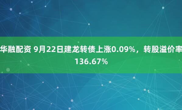 华融配资 9月22日建龙转债上涨0.09%，转股溢价率136.67%