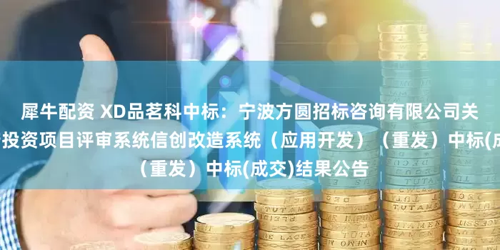 犀牛配资 XD品茗科中标：宁波方圆招标咨询有限公司关于北仑区政府投资项目评审系统信创改造系统（应用开发）（重发）中标(成交)结果公告