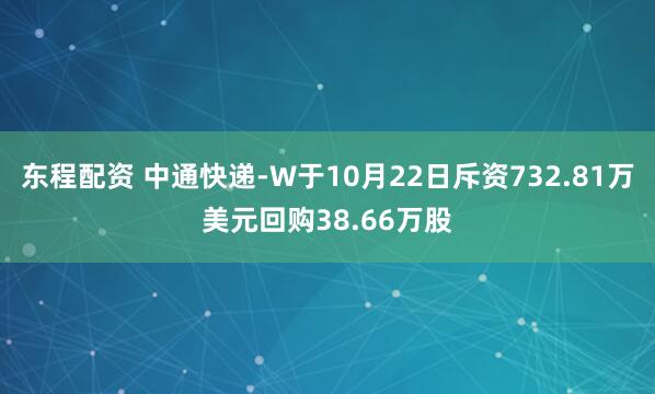东程配资 中通快递-W于10月22日斥资732.81万美元回购38.66万股