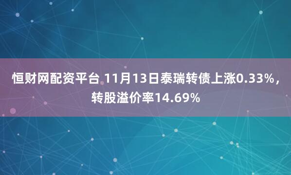 恒财网配资平台 11月13日泰瑞转债上涨0.33%，转股溢价率14.69%