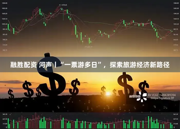 融胜配资 河声丨“一票游多日”，探索旅游经济新路径