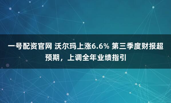 一号配资官网 沃尔玛上涨6.6% 第三季度财报超预期，上调全年业绩指引