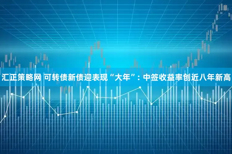 汇正策略网 可转债新债迎表现“大年”: 中签收益率创近八年新高