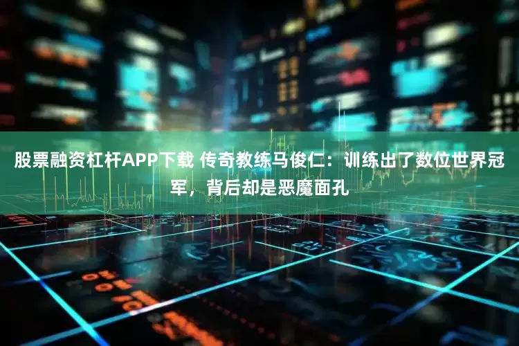 股票融资杠杆APP下载 传奇教练马俊仁：训练出了数位世界冠军，背后却是恶魔面孔