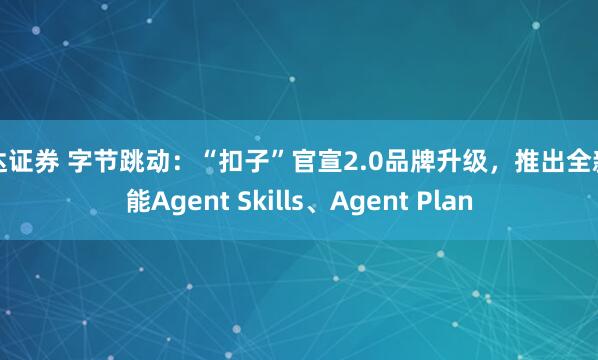 雷达证券 字节跳动：“扣子”官宣2.0品牌升级，推出全新功能Agent Skills、Agent Plan
