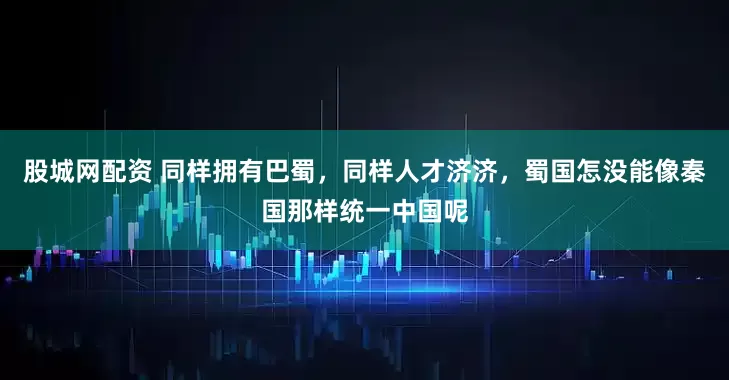 股城网配资 同样拥有巴蜀，同样人才济济，蜀国怎没能像秦国那样统一中国呢