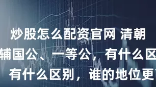 炒股怎么配资官网 清朝的镇国公、辅国公、一等公，有什么区别，谁的地位更高？