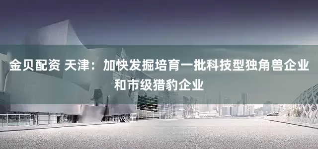 金贝配资 天津：加快发掘培育一批科技型独角兽企业和市级猎豹企业