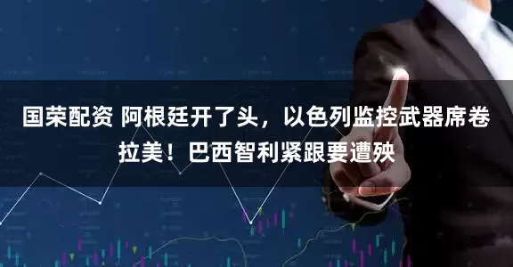 国荣配资 阿根廷开了头，以色列监控武器席卷拉美！巴西智利紧跟要遭殃